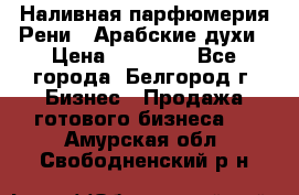 Наливная парфюмерия Рени . Арабские духи › Цена ­ 28 000 - Все города, Белгород г. Бизнес » Продажа готового бизнеса   . Амурская обл.,Свободненский р-н